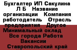 Бухгалтер ИП Сакулина Л.Б › Название организации ­ Компания-работодатель › Отрасль предприятия ­ Другое › Минимальный оклад ­ 1 - Все города Работа » Вакансии   . Ставропольский край,Железноводск г.